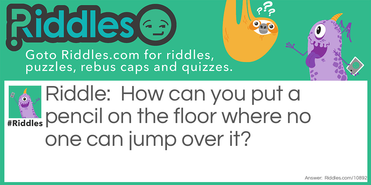Riddle: How can you put a pencil on the floor where no one can jump over it? Answer: Put it by the wall in the corner.