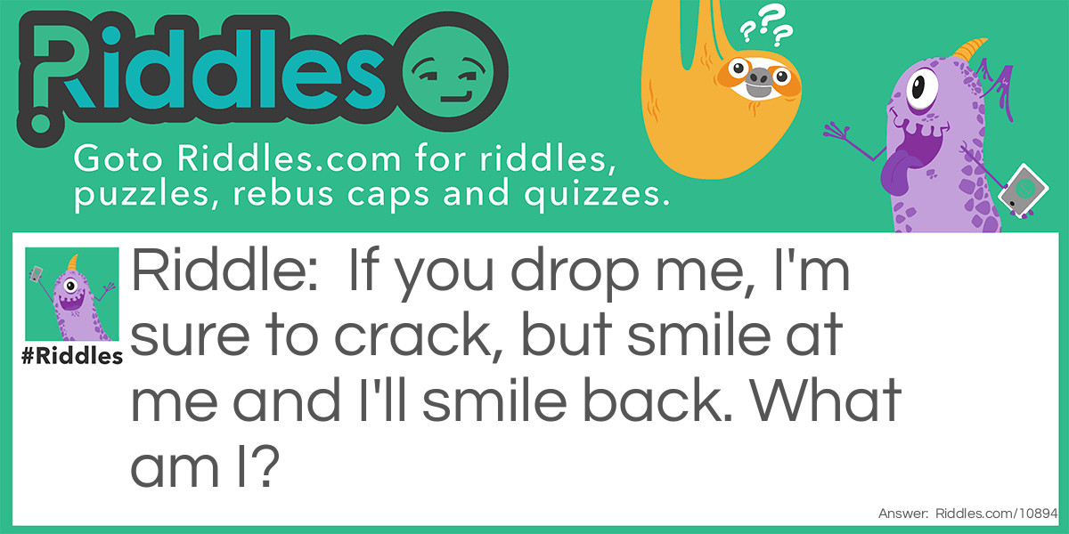 If you drop me, I'm sure to crack, but smile at me and I'll smile back. What am I?