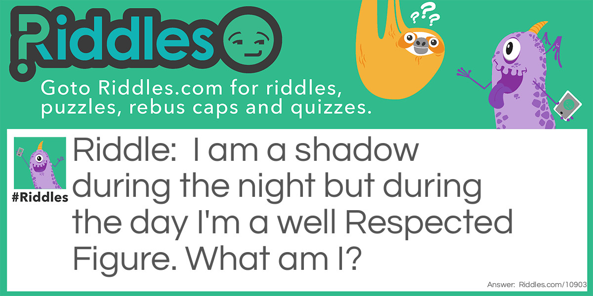 I am a shadow during the night but during the day I'm a well Respected Figure. What am I?