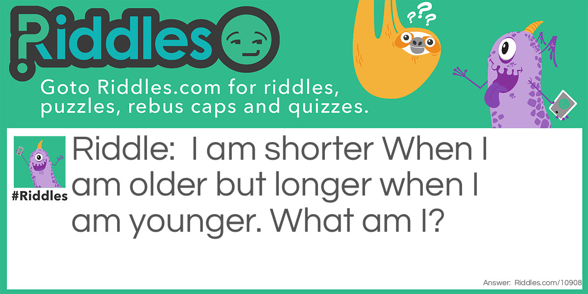 I am shorter When I am older but longer when I am younger. What am I?