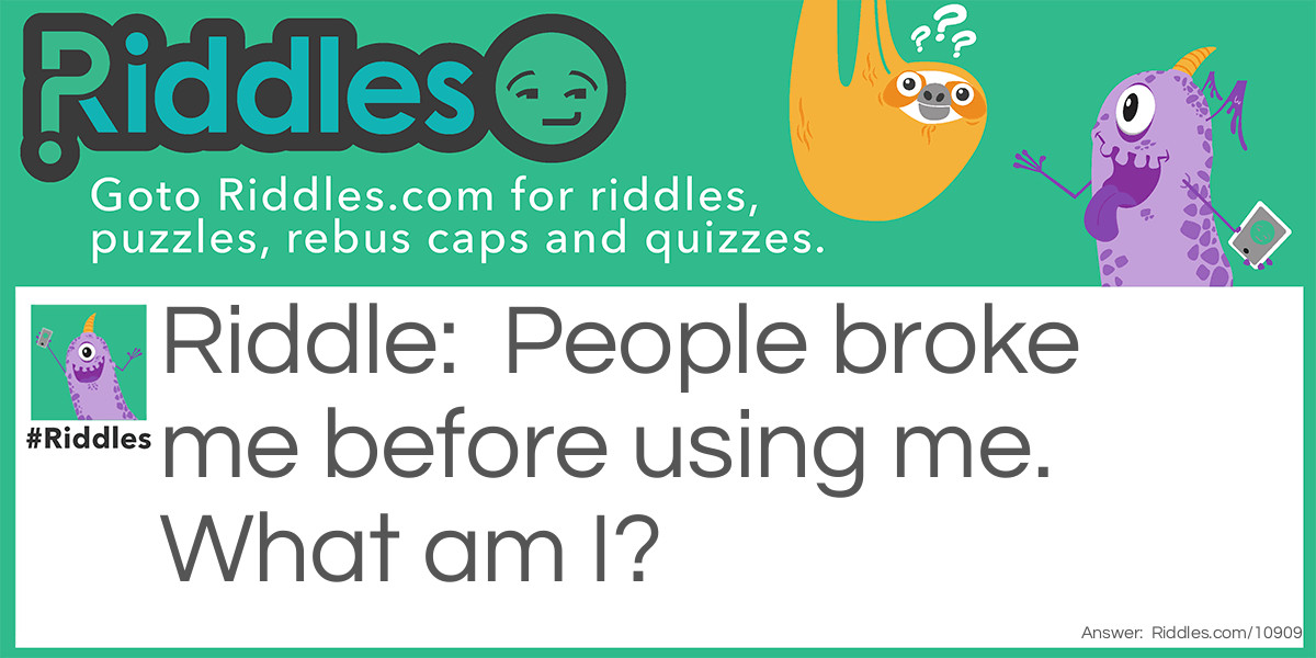 People broke me before using me. What am I?