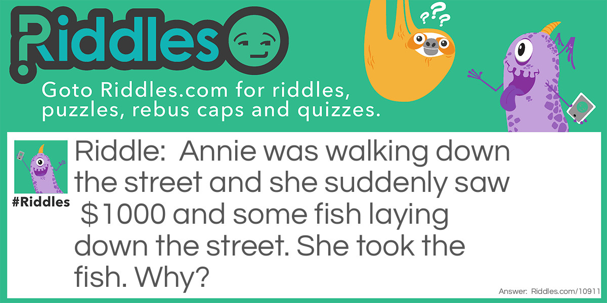 Annie was walking down the street and she suddenly saw $1000 and some fish laying down the street. She took the fish. Why?