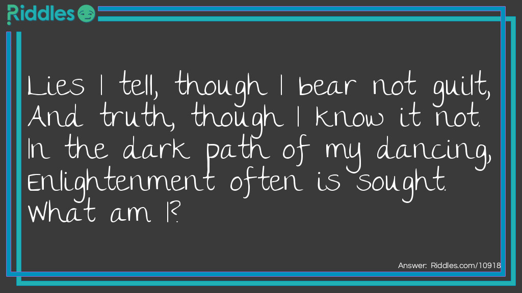 Lies I tell, though I bear not guilt, And truth, though I know it not. In the dark path of my dancing, Enlightenment often is sought. What am I?