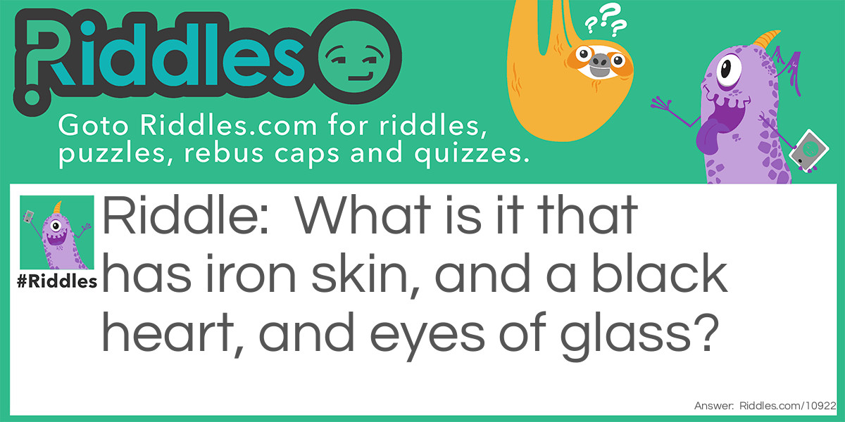 What has iron skin, and a black heart, and eyes of glass? Riddle Meme.