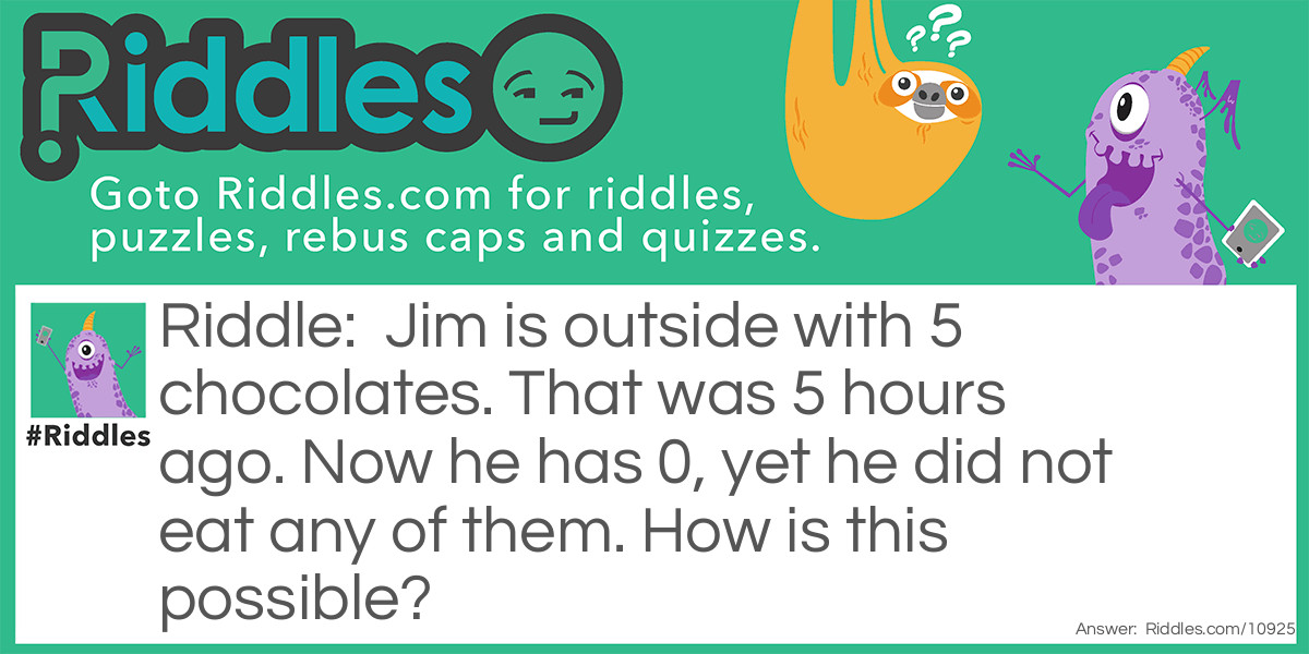 Jim is outside with 5 chocolates. That was 5 hours ago. Now he has 0, yet he did not eat any of them. How is this possible?