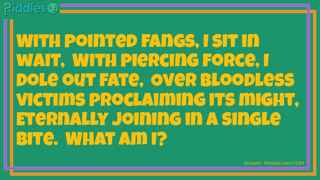 With pointed fangs, I sit in wait,  With piercing force, I dole out fate,  Over bloodless victims proclaiming its might,  Eternally joining in a single bite.  What am I?