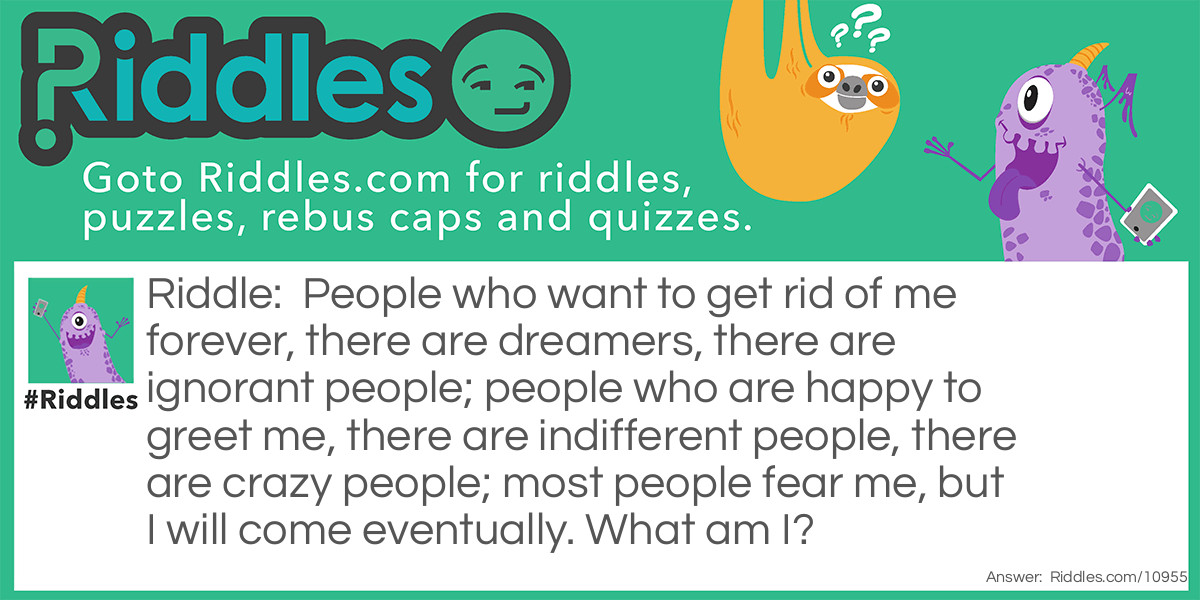 People who want to get rid of me forever, there are dreamers, there are ignorant people; people who are happy to greet me, there are indifferent people, there are crazy people; most people fear me, but I will come eventually. What am I?