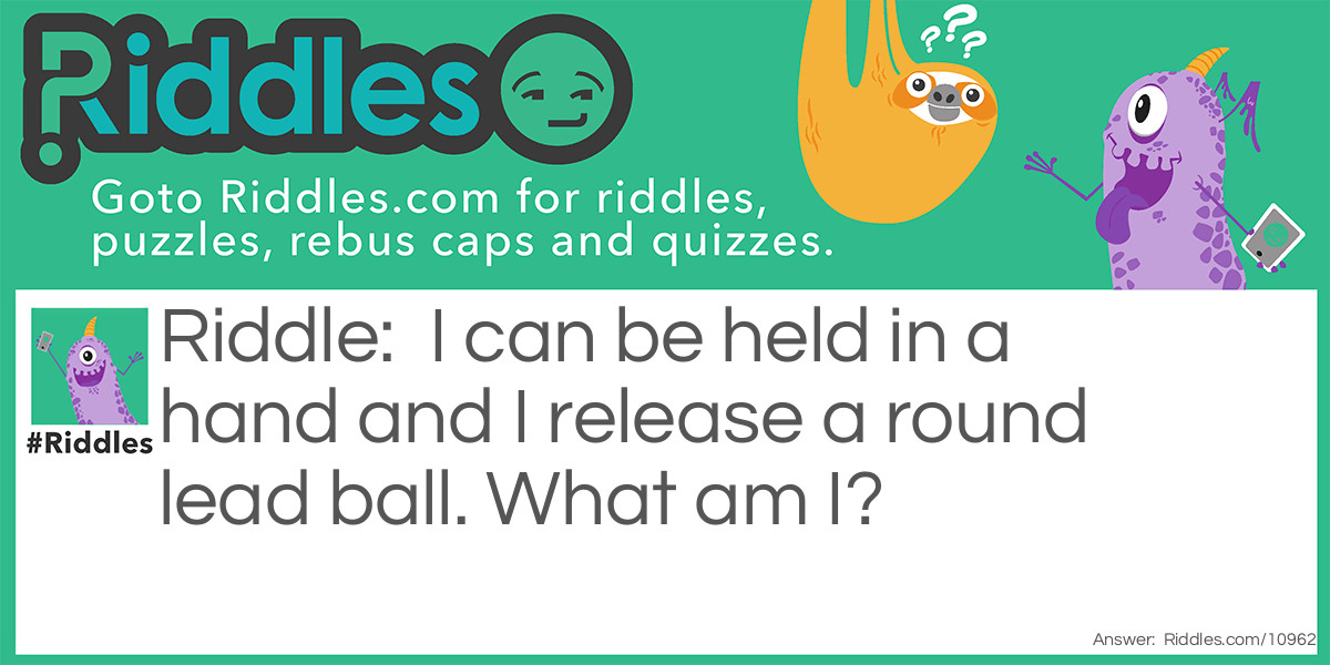I can be held in a hand and I release a round lead ball. What am I?