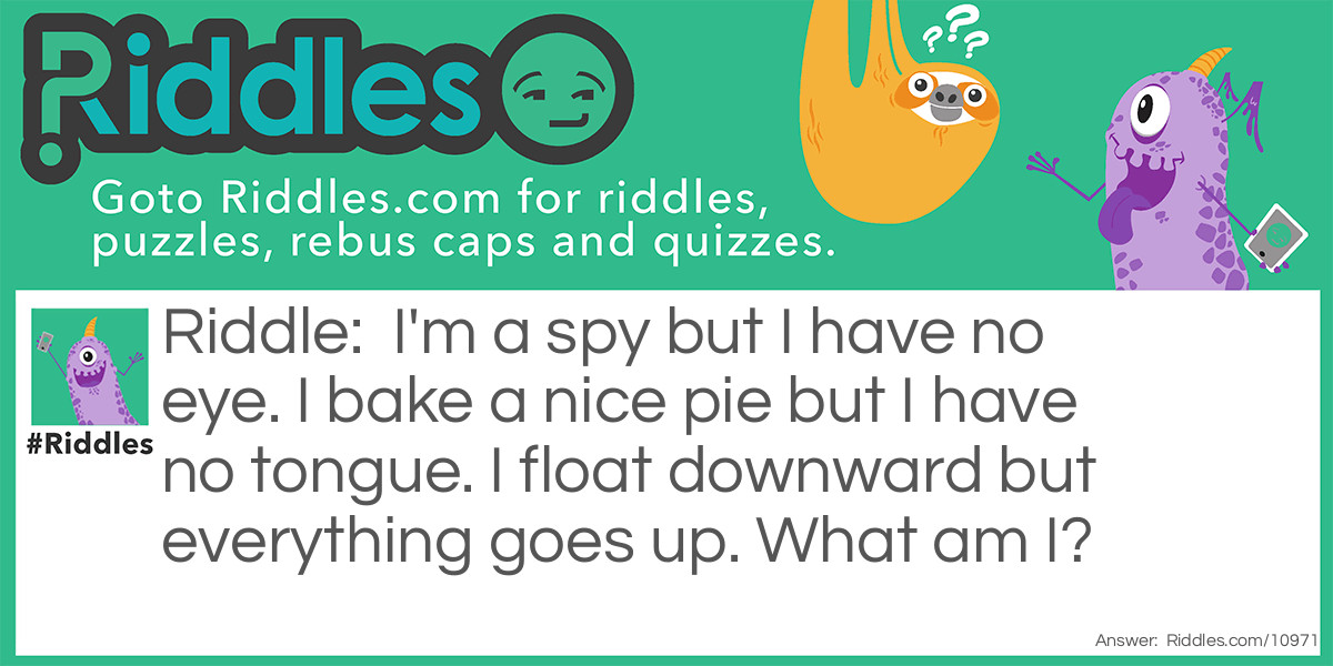 Riddle: I'm a spy but I have no eye. I bake a nice pie but I have no tongue. I float downward but everything goes up. What am I? Answer: Unanswered