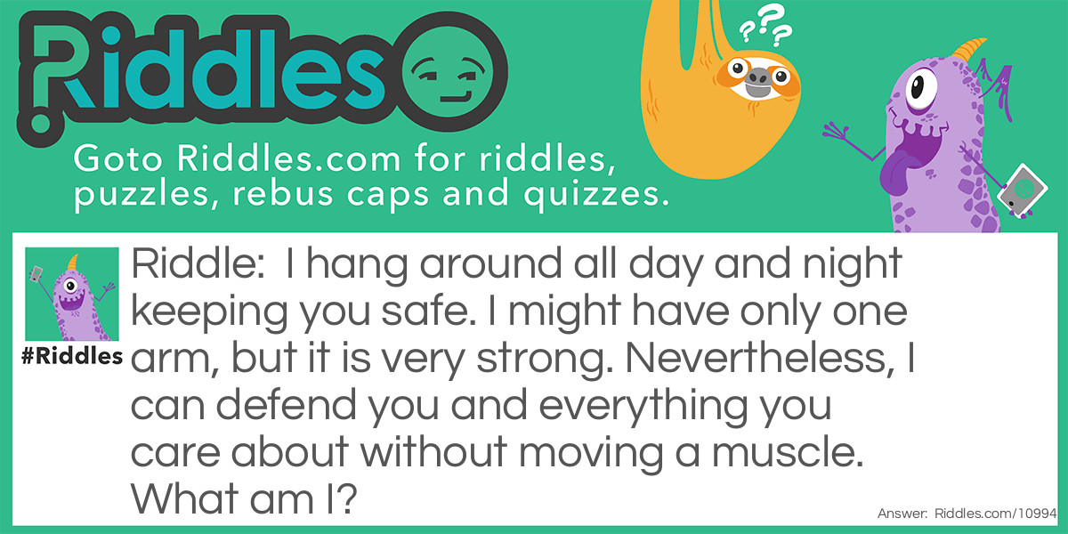 I hang around all day and night keeping you safe. I might have only one arm, but it is very strong. Nevertheless, I can defend you and everything you care about without moving a muscle. What am I?