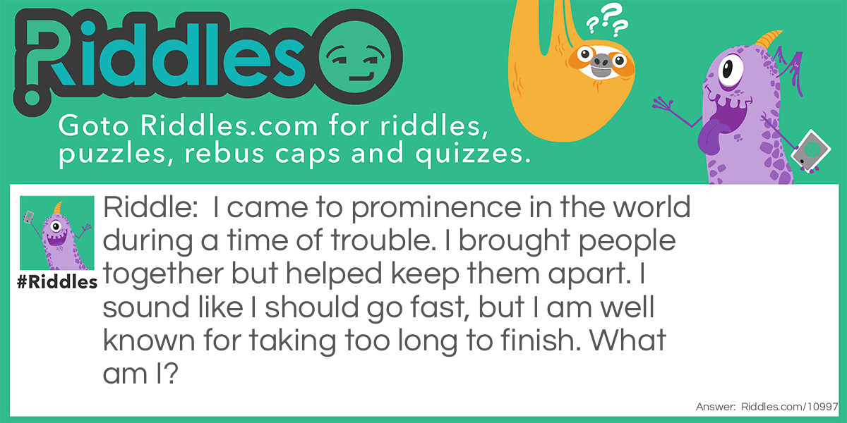 I came to prominence in the world during a time of trouble. I brought people together but helped keep them apart. I sound like I should go fast, but I am well known for taking too long to finish. What am I?