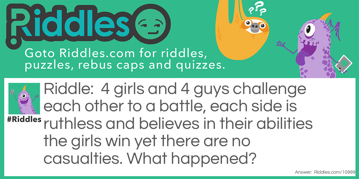 4 girls and 4 guys challenge each other to a battle, each side is ruthless and believes in their abilities the girls win yet there are no casualties. What happened?