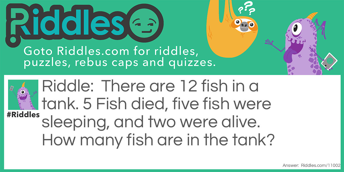 There are 12 fish in a tank. 5 Fish died, five fish were sleeping, and two were alive. How many fish are in the tank?