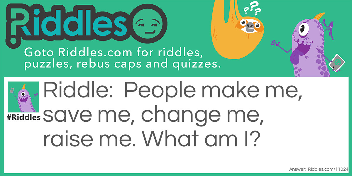 People make me, save me, change me, raise me. What am I?