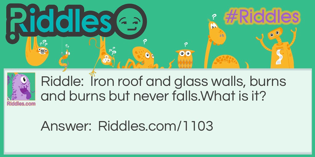 Riddle: Iron roof and glass walls, burns and burns but never falls.
What is it? Answer: A lantern.