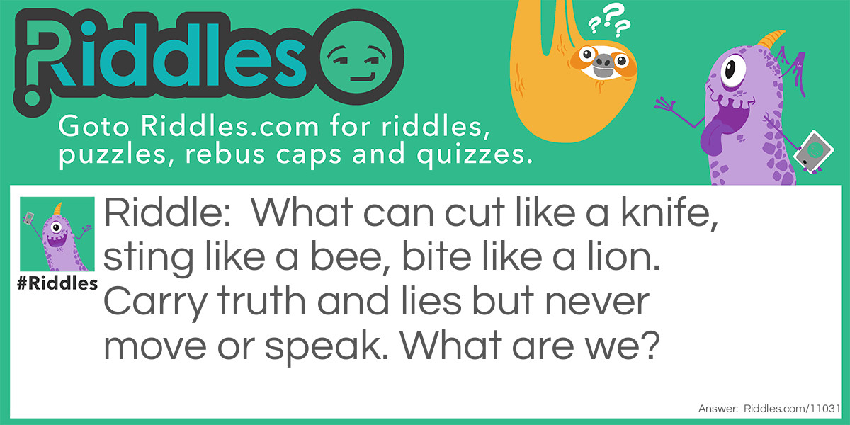 What can cut like a knife, sting like a bee, bite like a lion. Carry truth and lies but never move or speak. What are we?