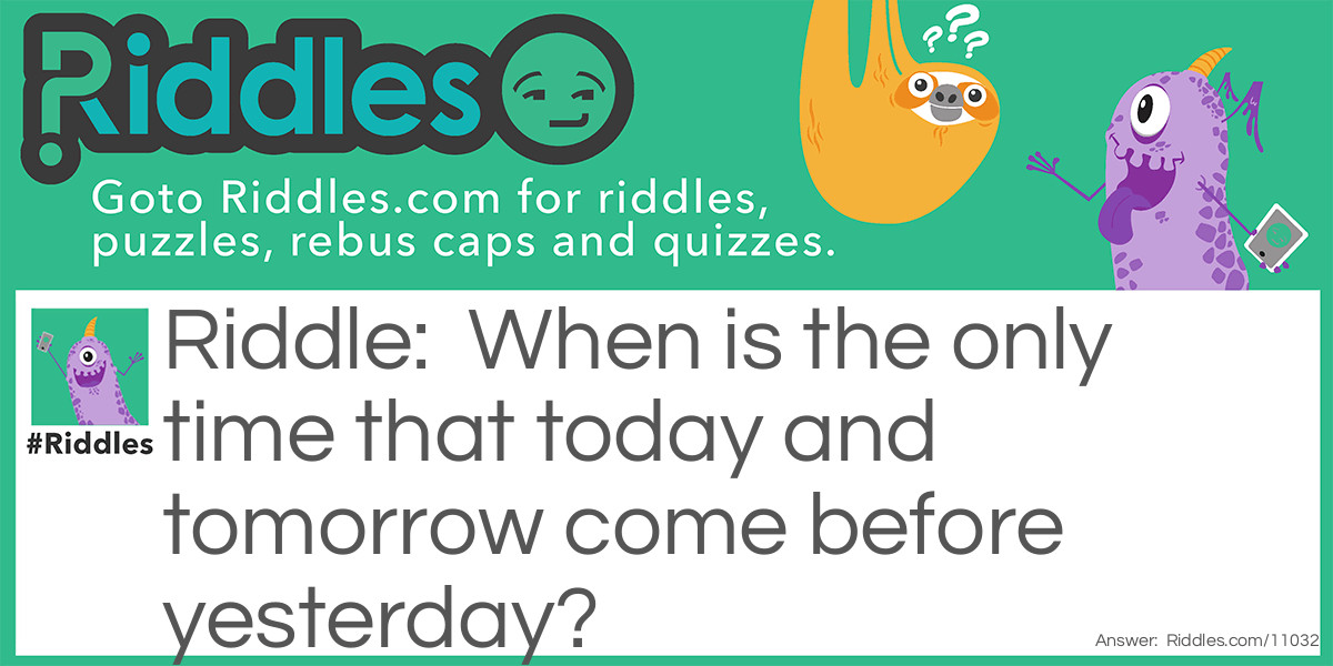 Riddle: When is the only time that today and tomorrow come before yesterday? Answer: In a dictionary.