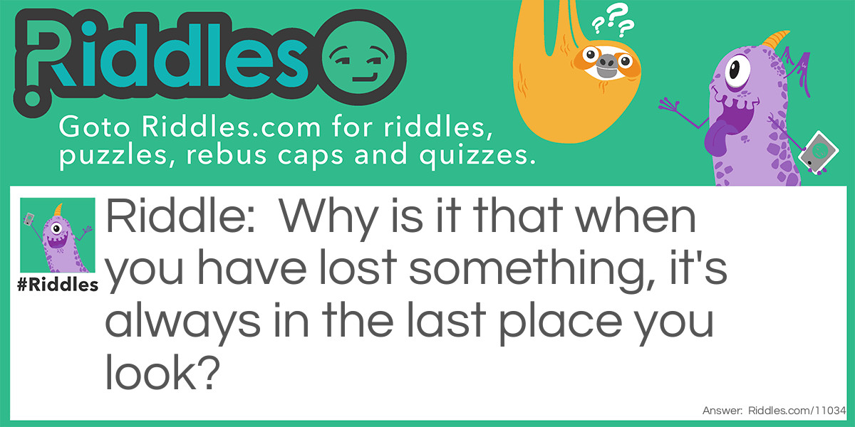 Why is it that when you have lost something, it's always in the last place you look?