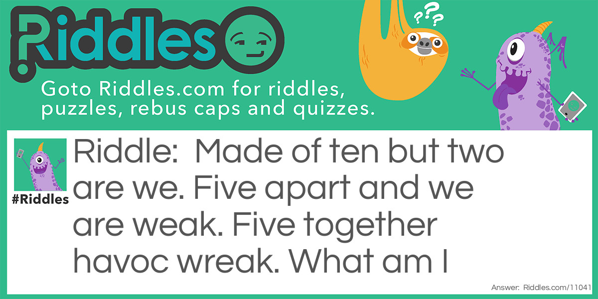 Riddle: Made of ten but two are we. Five apart and we are weak. Five together havoc wreak. What am I Answer: Fists.