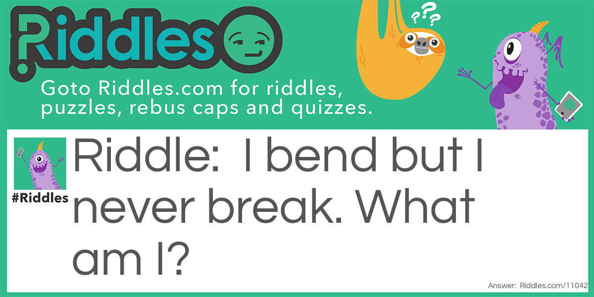 I bend but I never break. What am I?