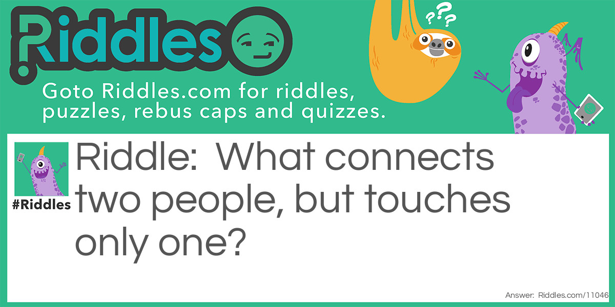 What connects two people, but touches only one?