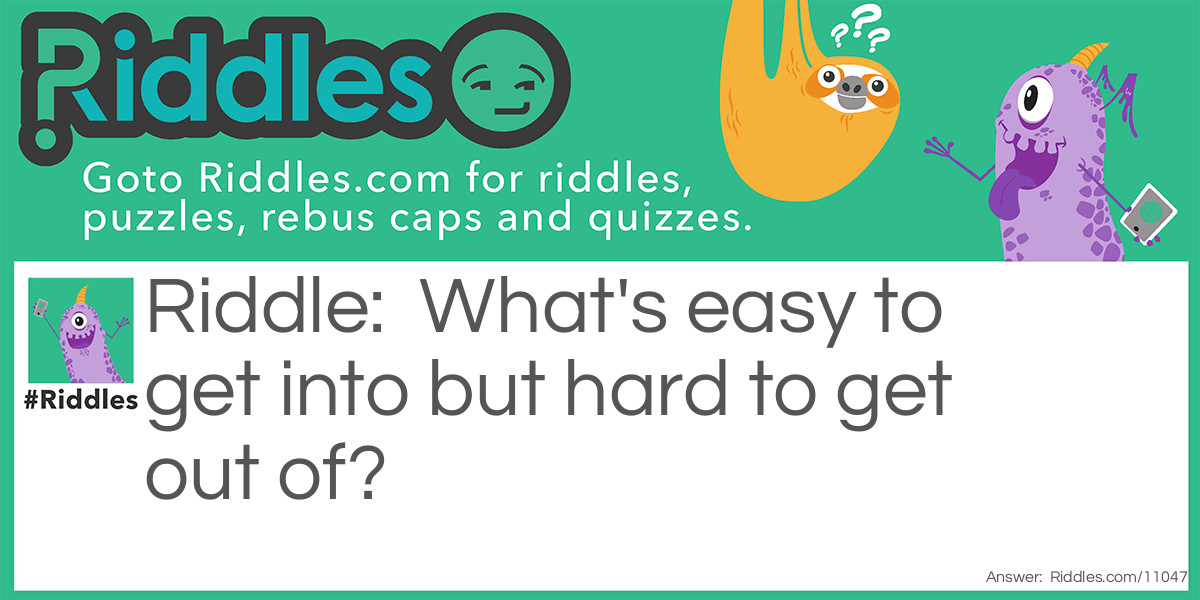 What's easy to get into but hard to get out of?