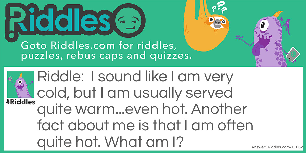 Riddle: I sound like I am very cold, but I am usually served quite warm...even hot. Another fact about me is that I am often quite hot. What am I? Answer: Chili.