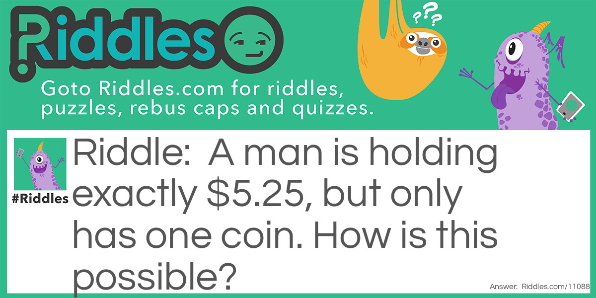 A man is holding exactly $5.25, but only has one coin. How is this possible?