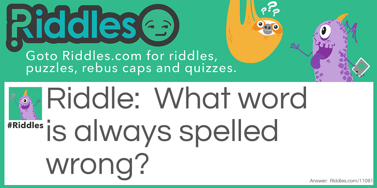 Riddle: What word is always spelled wrong? Answer: “Wrong.”