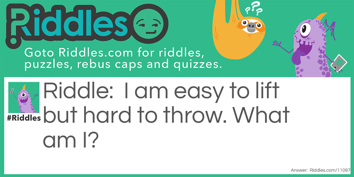 I am easy to lift but hard to throw. What am I?