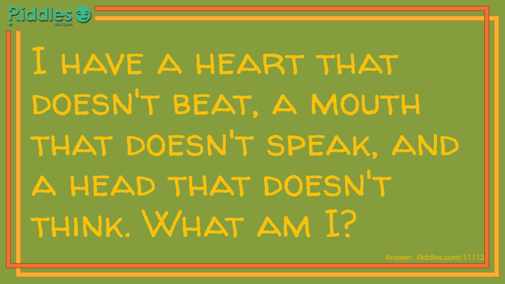 I have a heart that doesn't beat, a mouth that doesn't speak, and a head that doesn't think. What am I?