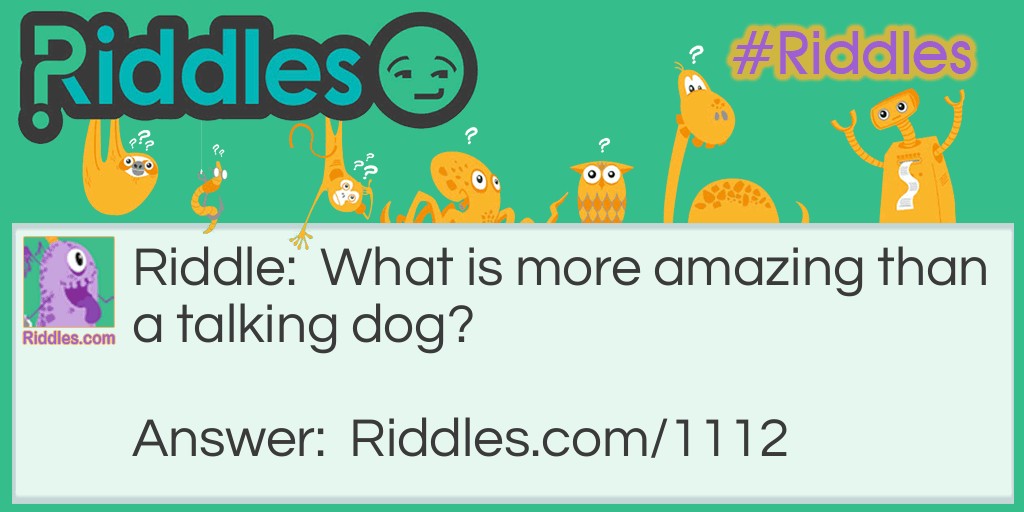 Riddle: What is more amazing than a talking dog? Answer: A spelling bee.