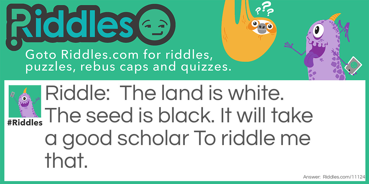 The land is white. The seed is black. It will take a good scholar To riddle me that.