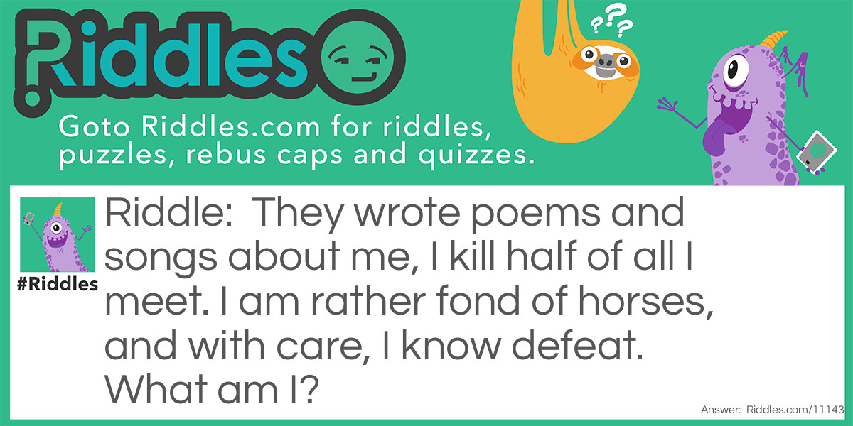 Riddle: They wrote poems and songs about me, I kill half of all I meet. I am rather fond of horses, and with care, I know defeat. What am I? Answer: The Plague.