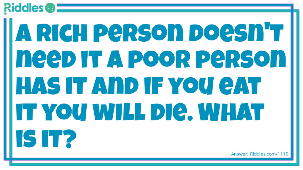 A rich person doesn't need it A poor person has it And if you eat it you will die. What is it?