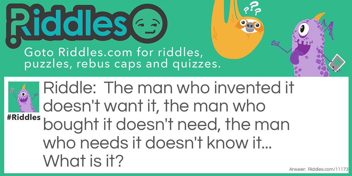 The man who invented it doesn't want it, the man who bought it doesn't need, the man who needs it doesn't know it... What is it?