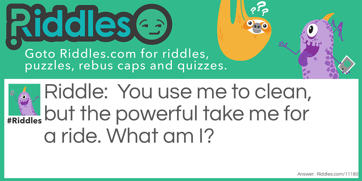 Riddle: You use me to clean, but the powerful take me for a ride. What am I? Answer: A broom.