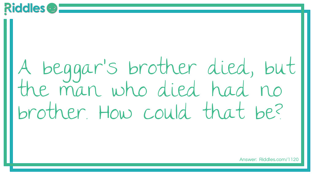 Riddle: A beggar's brother died, but the man who died had no brother. 
How could that be? Answer: The beggar was his sister!