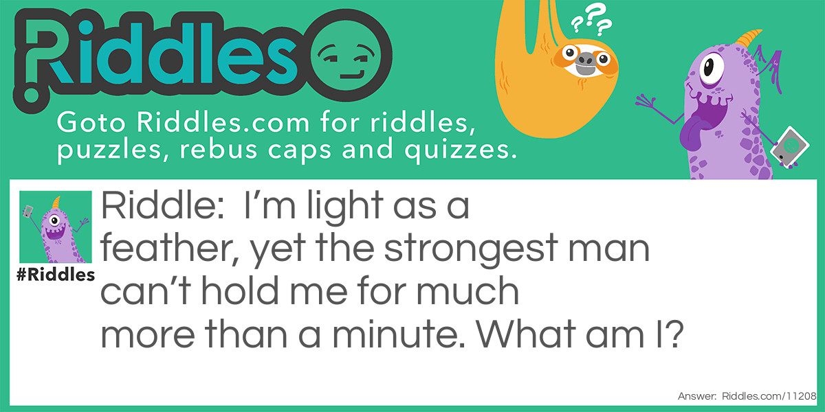 I’m light as a feather, yet the strongest man can’t hold me for much more than a minute. What am I?