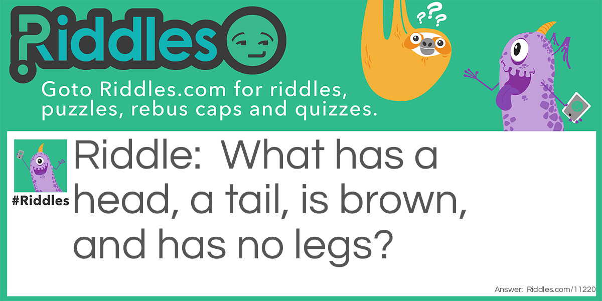 What has a head, a tail, is brown, and has no legs?