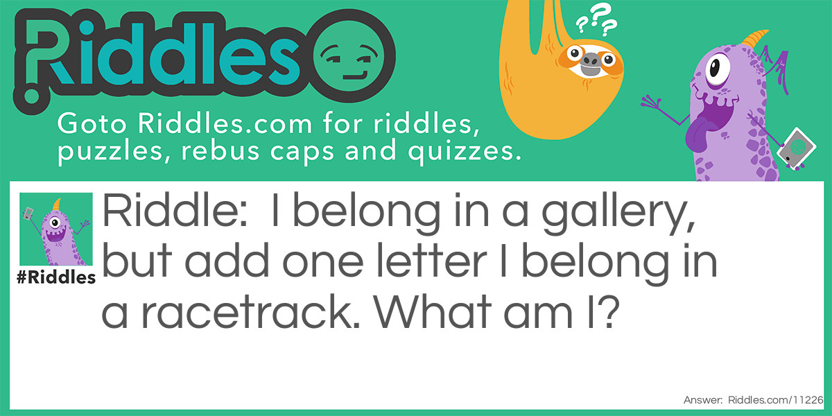 I belong in a gallery, but add one letter I belong in a racetrack. What am I?