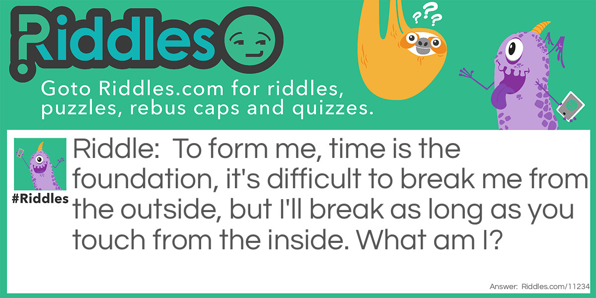 To form me, time is the foundation, it's <a href="/difficult-riddles">difficult</a> to break me from the outside, but I'll break as long as you touch from the inside. What am I?