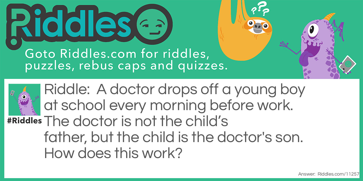 A doctor drops off a young boy at school every morning before work. The doctor is not the child’s father, but the child is the doctor's son. How does this work?