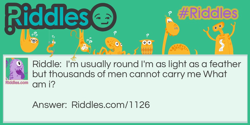 Riddle: I'm usually round I'm as light as a feather but thousands of men cannot carry me What am i? Answer: bubbles!