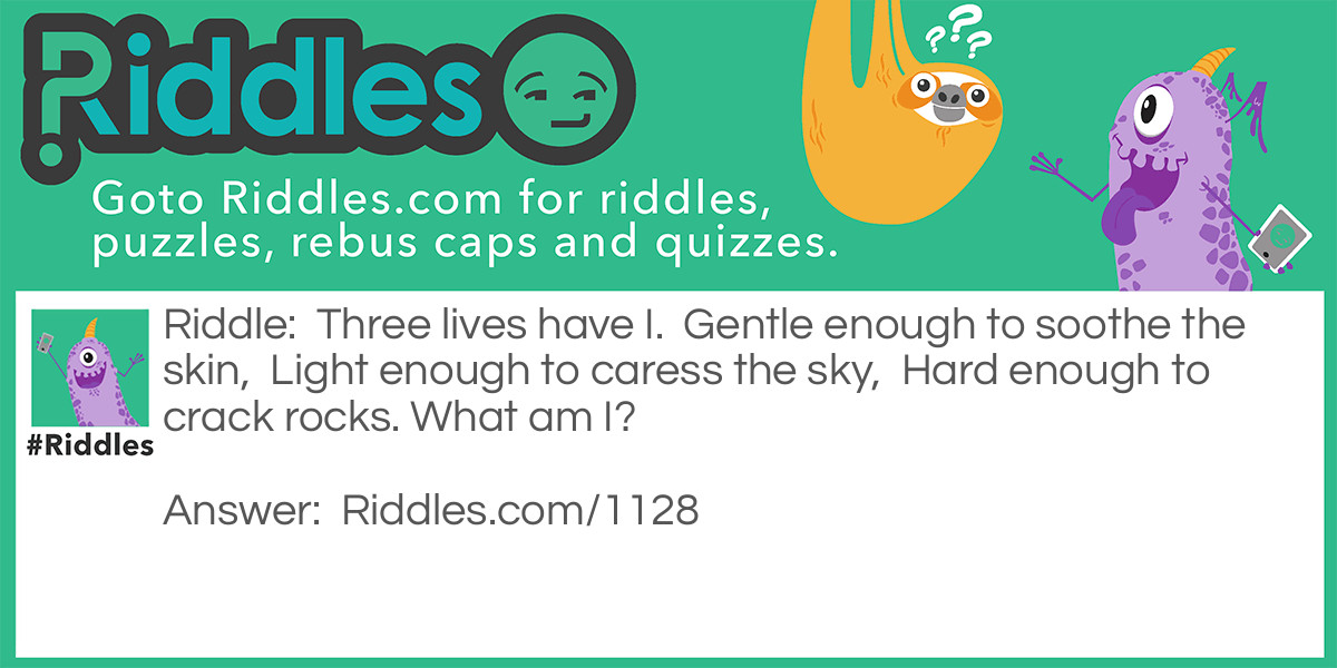 Three lives have I.  Gentle enough to soothe the skin,  Light enough to caress the sky,  Hard enough to crack rocks. What am I?