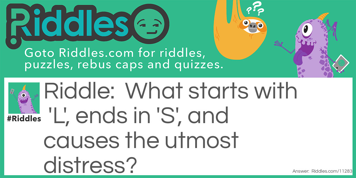 What starts with 'L', ends in 'S', and causes the utmost distress?