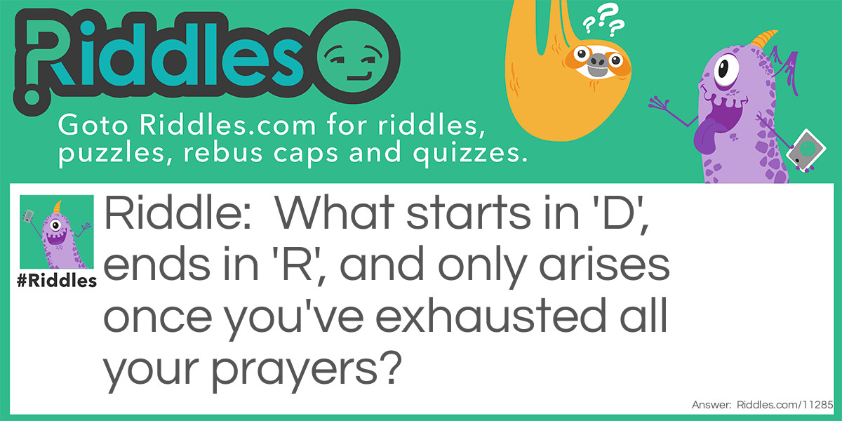 Riddle: What starts in 'D', ends in 'R', and only arises once you've exhausted all your prayers? Answer: Despair.