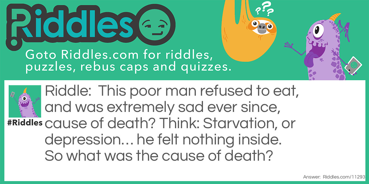 This poor man refused to eat, and was extremely sad ever since, cause of death? Think: Starvation, or depression... he felt nothing inside. So what was the cause of death?
