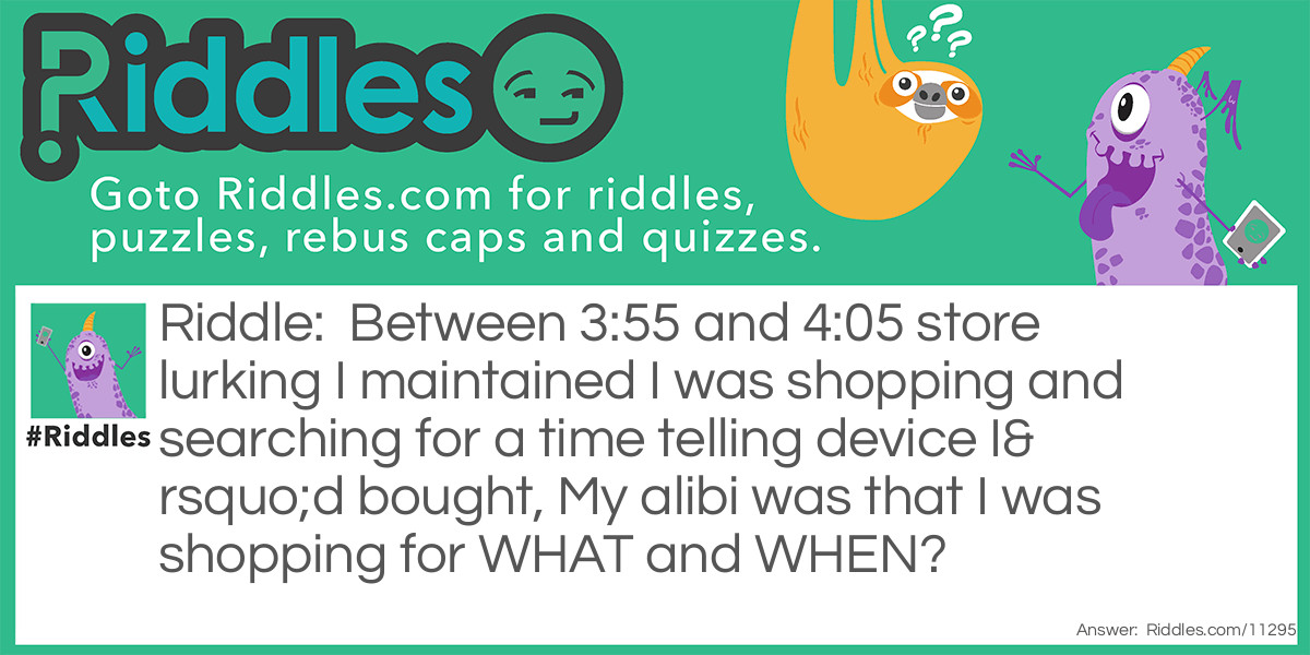 Between 3:55 and 4:05 store lurking I maintained I was shopping and searching for a time telling device I’d bought, My alibi was that I was shopping for WHAT and WHEN?