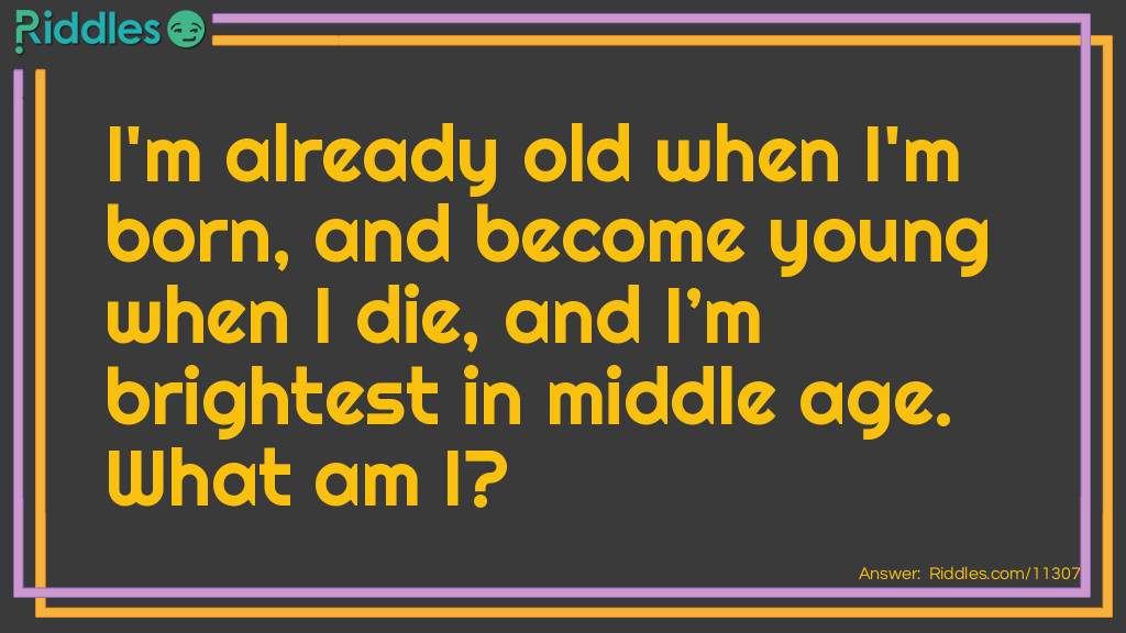 I'm already old when I'm born, and become young when I die, and I’m brightest in middle age. What am I?